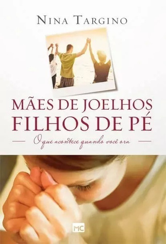Mães de joelhos, filhos de pé: O que acontece quando você ora, de Nina Targino. Editora Mundo Cristão, capa mole em português, 2015
