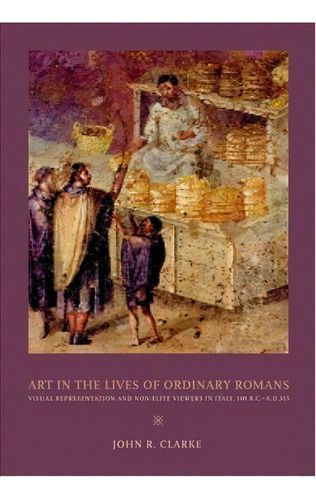 Art In The Lives Of Ordinary Romans : Visual Representation And Non-elite Viewers In Italy, 100 B..., De John R. Clarke. Editorial University Of California Press, Tapa Blanda En Inglés, 2006