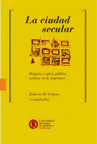 La Ciudad Secular: Religión Y Esfera Pública Urbana En La Argentina, De Di Stefano Roberto. Serie N/a, Vol. Volumen Unico. Editorial Universidad Nacional De Quilmes, Tapa Blanda, Edición 1 En Español