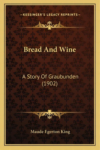 Bread And Wine: A Story Of Graubunden (1902), De King, Maude Egerton. Editorial Kessinger Pub Llc, Tapa Blanda En Inglés