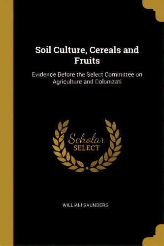Soil Culture, Cereals And Fruits: Evidence Before The Select Committee On Agriculture And Colonizati, De Saunders, William. Editorial Wentworth Pr, Tapa Blanda En Inglés