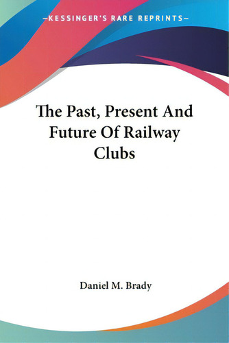 The Past, Present And Future Of Railway Clubs, De Brady, Daniel M.. Kessinger's Rare Reprints, Vol. 1. Editorial Kessinger Pub Llc, Tapa Blanda En Inglés