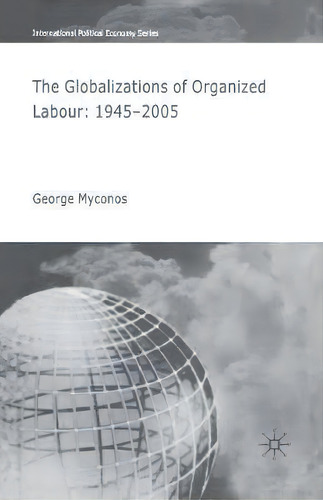 The Globalizations Of Organized Labour : 1945-2004, De G. Myconos. International Political Economy Series, Vol. 1. Editorial Palgrave Macmillan, Tapa Blanda En Inglés