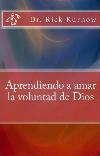 Aprendiendo A Amar La Voluntad De Dios, De Dr Rick Kurnow. Editorial Createspace Independent Publishing Platform, Tapa Blanda En Español