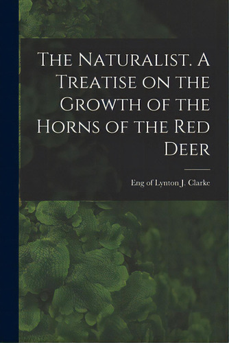 The Naturalist. A Treatise On The Growth Of The Horns Of The Red Deer, De Clarke, J. Of Lynton. Editorial Legare Street Pr, Tapa Blanda En Inglés