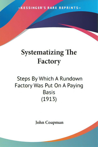 Systematizing The Factory: Steps By Which A Rundown Factory Was Put On A Paying Basis (1913), De Coapman, John. Editorial Kessinger Pub Llc, Tapa Blanda En Inglés
