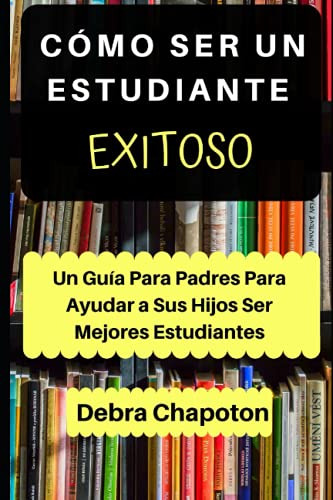 Como Ser Un Estudiante Exitoso: Un Guia Para Padres Para Ayu