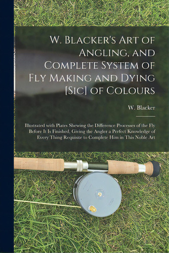 W. Blacker's Art Of Angling, And Complete System Of Fly Making And Dying [sic] Of Colours: Illust..., De Blacker, W. (william). Editorial Legare Street Pr, Tapa Blanda En Inglés