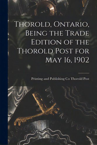 Thorold, Ontario, Being The Trade Edition Of The Thorold Post For May 16, 1902, De Thorold Post, Printing And Publishing. Editorial Legare Street Pr, Tapa Blanda En Inglés