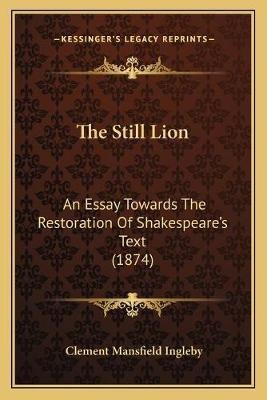 The Still Lion : An Essay Towards The Restoration Of Shak...