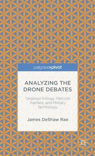 Analyzing The Drone Debates: Targeted Killing, Remote Warfare, And Military Technology, De James Deshaw Rae. Editorial Palgrave Macmillan, Tapa Dura En Inglés