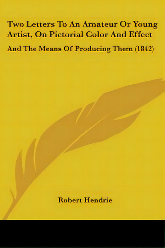 Two Letters To An Amateur Or Young Artist, On Pictorial Color And Effect: And The Means Of Produc..., De Hendrie, Robert. Editorial Kessinger Pub Llc, Tapa Blanda En Inglés