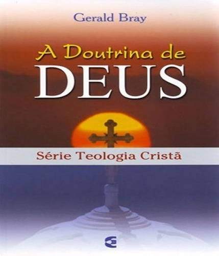 A Doutrina De Deus, Serie Teologia Cristã - Cultura Cristã, De Gerald Bray. Editora Editora Cultura Cristã, Capa Mole Em Português, 2007
