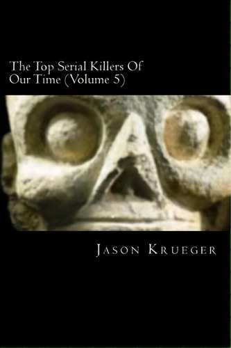 The Top Serial Killers Of Our Time (volume 5), De Jason Krueger. Editorial Createspace Independent Publishing Platform, Tapa Blanda En Inglés