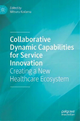 Collaborative Dynamic Capabilities For Service Innovation : Creating A New Healthcare Ecosystem, De Mitsuru Kodama. Editorial Springer International Publishing Ag, Tapa Dura En Inglés