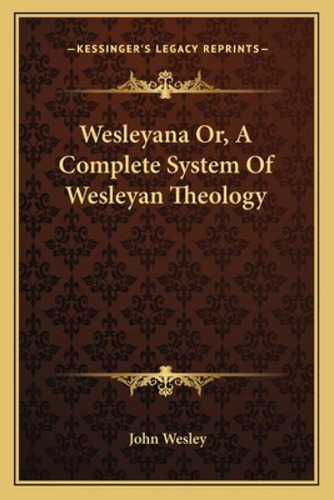 Wesleyana Or, A Complete System Of Wesleyan Theology, De Wesley, John. Kessinger's Legacy Reprints, Vol. 1. Editorial Kessinger Pub Llc, Tapa Blanda En Inglés