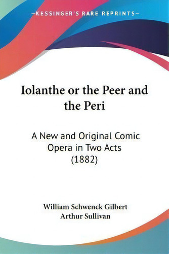Iolanthe Or The Peer And The Peri : A New And Original Comic Opera In Two Acts (1882), De William Schwenck Gilbert. Editorial Kessinger Publishing, Tapa Blanda En Inglés