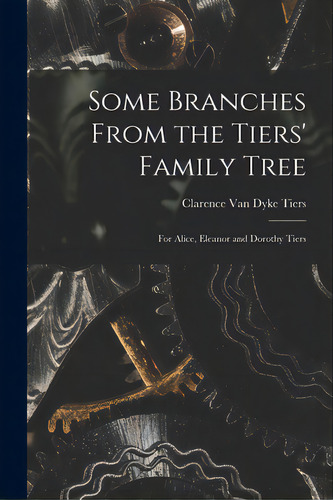 Some Branches From The Tiers' Family Tree: For Alice, Eleanor And Dorothy Tiers, De Tiers, Clarence Van Dyke 1869-. Editorial Hassell Street Pr, Tapa Blanda En Inglés