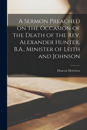 A Sermon Preached On The Occasion Of The Death Of The Rev. Alexander Hunter, B.a., Minister Of Le..., De Morrison, Duncan 1816-1894. Editorial Legare Street Pr, Tapa Blanda En Inglés