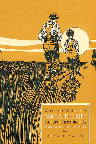 W.o. Mitchell's Jake & The Kid: The Popular Radio Play As Art & Social Comment., De Alan J. Yates, J. Yates. Editorial Authorhouse, Tapa Blanda En Inglés