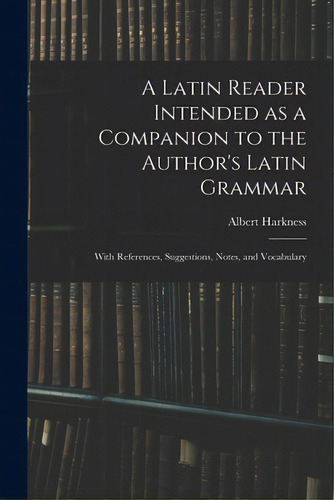 A Latin Reader Intended As A Companion To The Author's Latin Grammar: With References, Suggestion..., De Harkness, Albert. Editorial Legare Street Pr, Tapa Blanda En Inglés