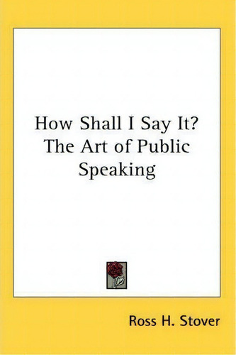 How Shall I Say It? The Art Of Public Speaking, De Ross H. Stover. Editorial Kessinger Publishing Co, Tapa Blanda En Inglés