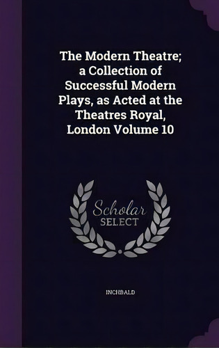 The Modern Theatre; A Collection Of Successful Modern Plays, As Acted At The Theatres Royal, Lond..., De Inchbald. Editorial Palala Press, Tapa Dura En Inglés