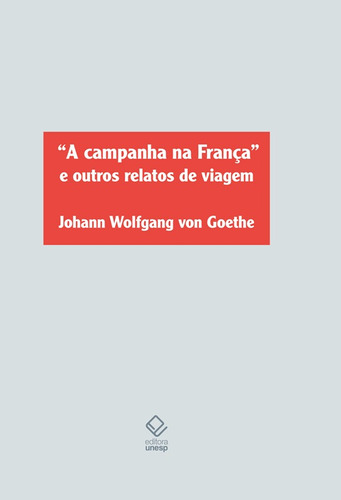 A campanha na França e outros relatos de viagem, de Goethe, Johann Wolfgang von. Série Goethe Fundação Editora da Unesp, capa dura em português, 2021