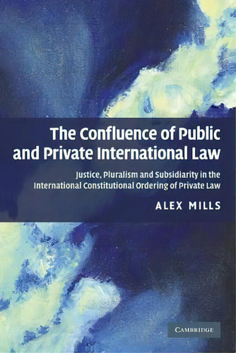 The Confluence Of Public And Private International Law : Justice, Pluralism And Subsidiarity In T..., De Alex Mills. Editorial Cambridge University Press, Tapa Blanda En Inglés