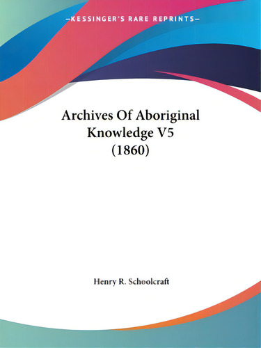 Archives Of Aboriginal Knowledge V5 (1860), De Schoolcraft, Henry R.. Editorial Kessinger Pub Llc, Tapa Blanda En Inglés