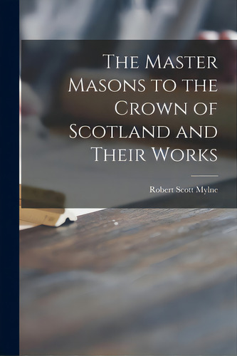 The Master Masons To The Crown Of Scotland And Their Works, De Mylne, Robert Scott. Editorial Legare Street Pr, Tapa Blanda En Inglés