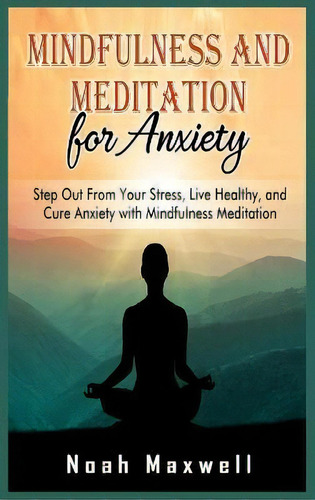 Mindfulness And Meditation For Anxiety : Step Out From Your Stress, Live Healthy, And Cure Anxiet..., De Noah Maxwell. Editorial Maahfushi Press, Tapa Dura En Inglés