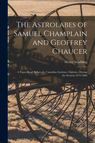 The Astrolabes Of Samuel Champlain And Geoffrey Chaucer: A Paper Read Before The Canadian Institu..., De Scadding, Henry 1813-1901. Editorial Legare Street Pr, Tapa Blanda En Inglés