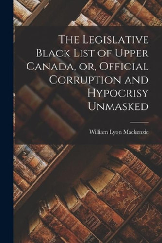 Libro The Legislative Black List Of Upper Canada, Or, Off...