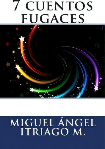 7 Cuentos Fugaces, De Miguel Angel Itriago M. Editorial Createspace Independent Publishing Platform, Tapa Blanda En Español