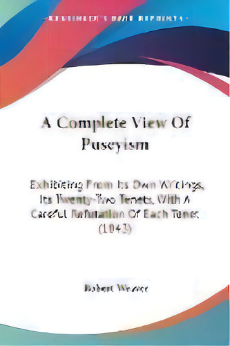 A Complete View Of Puseyism : Exhibiting From Its Own Writings, Its Twenty-two Tenets, With A Car..., De Robert Weaver. Editorial Kessinger Publishing Co, Tapa Blanda En Inglés