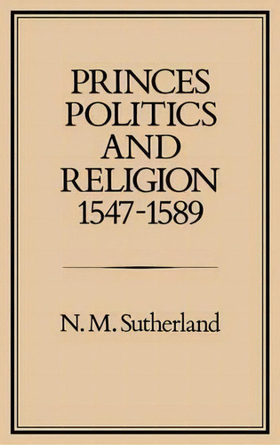 Princes, Politics And Religion, 1547-89, De Nicola M. Sutherland. Editorial Bloomsbury Publishing Plc, Tapa Dura En Inglés