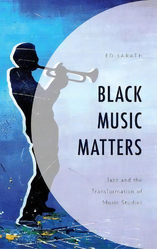 Black Music Matters : Jazz And The Transformation Of Music, De Ed Sarath. Editorial Rowman & Littlefield En Inglés