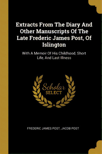 Extracts From The Diary And Other Manuscripts Of The Late Frederic James Post, Of Islington: With..., De Post, Frederic James. Editorial Wentworth Pr, Tapa Blanda En Inglés