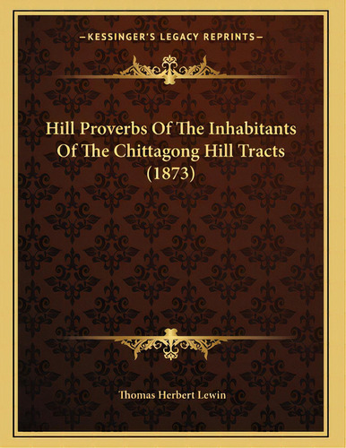 Hill Proverbs Of The Inhabitants Of The Chittagong Hill Tracts (1873), De Lewin, Thomas Herbert. Editorial Kessinger Pub Llc, Tapa Blanda En Inglés