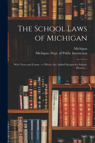 The School Laws Of Michigan: With Notes And Forms: To Which Are Added Designs For School-houses ..., De Michigan. Editorial Legare Street Pr, Tapa Blanda En Inglés