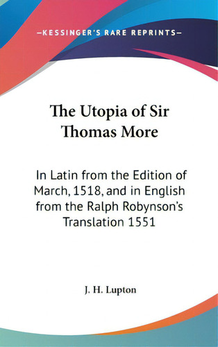 The Utopia Of Sir Thomas More: In Latin From The Edition Of March, 1518, And In English From The ..., De Lupton, J. H.. Editorial Kessinger Pub Llc, Tapa Dura En Inglés