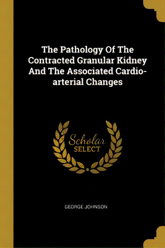 The Pathology Of The Contracted Granular Kidney And The Associated Cardio-arterial Changes, De Johnson, George. Editorial Wentworth Pr, Tapa Blanda En Inglés