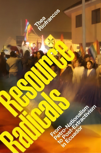 Resource Radicals : From Petro-nationalism To Post-extractivism In Ecuador, De Thea Riofrancos., Vol. 1. Editorial Duke University Press, Tapa Blanda En Inglés