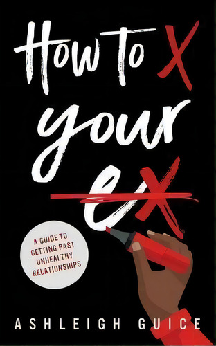 How To X Your Ex : A Guide To Getting Past Unhealthy Relationships, De Ashleigh/a Kiara/k Guice. Editorial Createspace Independent Publishing Platform, Tapa Blanda En Inglés