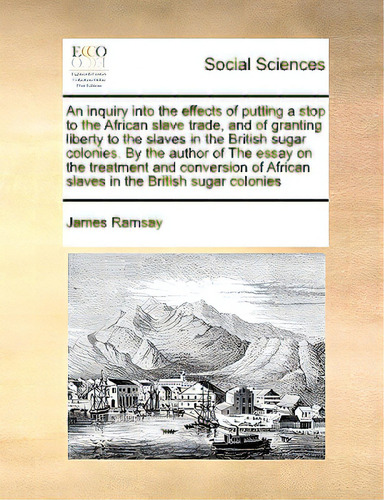 An Inquiry Into The Effects Of Putting A Stop To The African Slave Trade, And Of Granting Liberty..., De Ramsay, James. Editorial Gale Ecco Print Ed, Tapa Blanda En Inglés