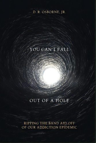 You Can't Fall Out Of A Hole: Ripping The Band Aid Off Of Our Addiction Epidemic, De Osborne, D. R., Jr.. Editorial Fulton Books, Tapa Blanda En Inglés
