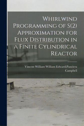 Whirlwind Programming Of S(2) Approximation For Flux Distribution In A Finite Cylindrical Reactor, De Campbell, William Edward Panciera Vi. Editorial Hassell Street Pr, Tapa Blanda En Inglés