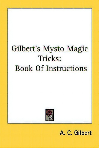 Gilbert's Mysto Magic Tricks : Book Of Instructions: Book Of Instructions, De A C Gilbert., Vol. 1. Editorial Kessinger Publishing, Tapa Blanda En Inglés, 2007
