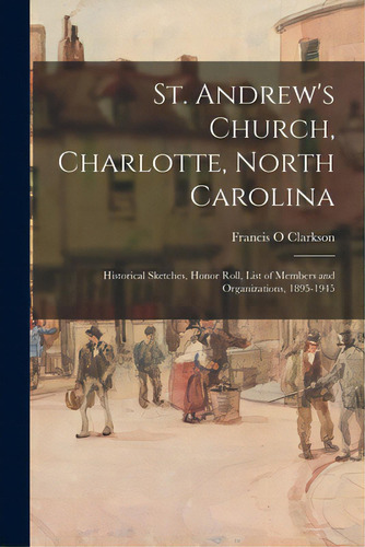 St. Andrew's Church, Charlotte, North Carolina: Historical Sketches, Honor Roll, List Of Members ..., De Clarkson, Francis O.. Editorial Hassell Street Pr, Tapa Blanda En Inglés